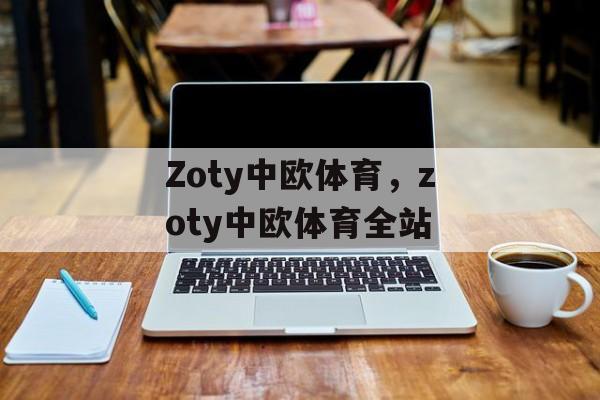 Zoty中欧体育，zoty中欧体育全站