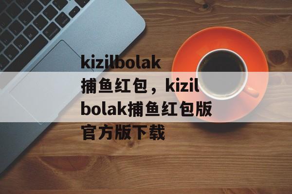 kizilbolak捕鱼红包，kizilbolak捕鱼红包版官方版下载