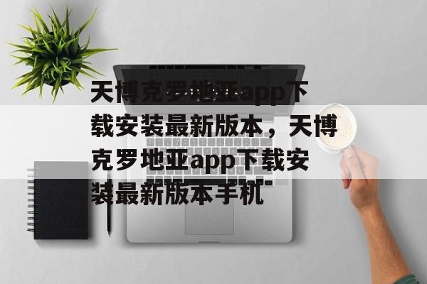 天博克罗地亚app下载安装最新版本，天博克罗地亚app下载安装最新版本手机