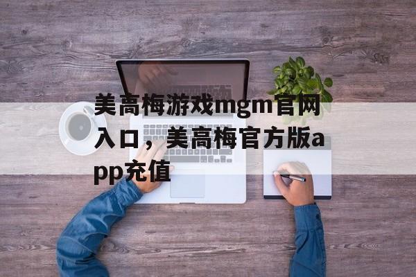 美高梅游戏mgm官网入口，美高梅官方版app充值