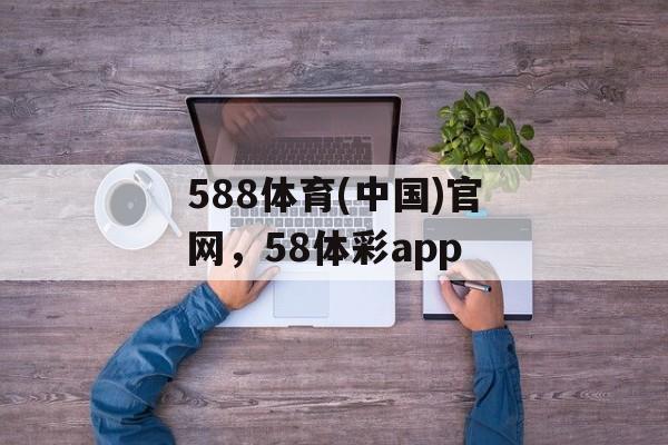 588体育(中国)官网，58体彩app