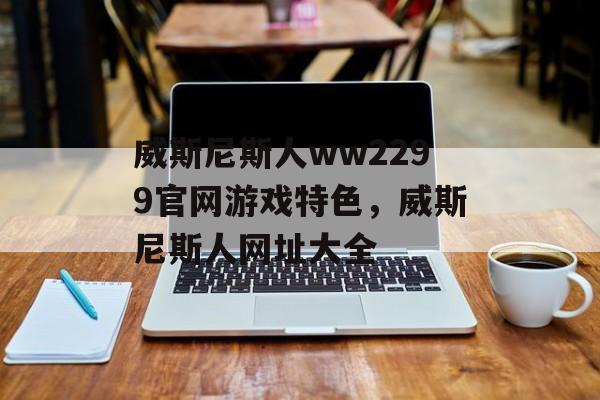 威斯尼斯人ww2299官网游戏特色，威斯尼斯人网址大全