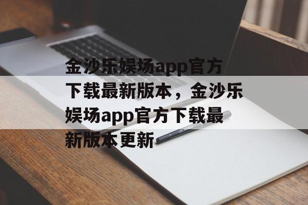 金沙乐娱场app官方下载最新版本，金沙乐娱场app官方下载最新版本更新