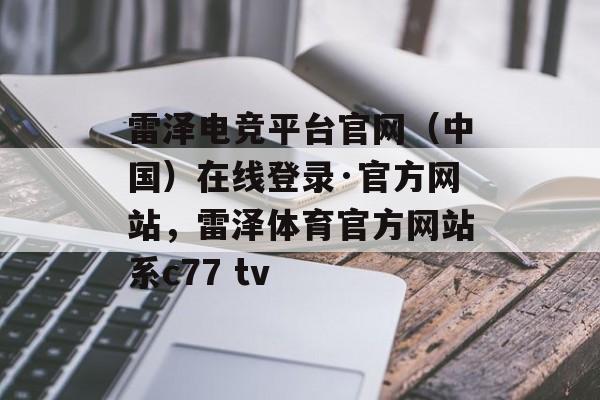 雷泽电竞平台官网（中国）在线登录·官方网站，雷泽体育官方网站系c77 tv