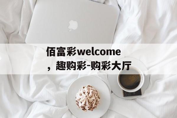 佰富彩welcome，趣购彩-购彩大厅