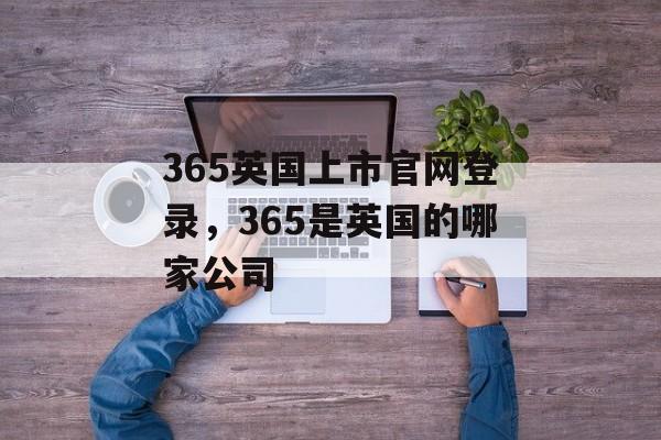 365英国上市官网登录，365是英国的哪家公司