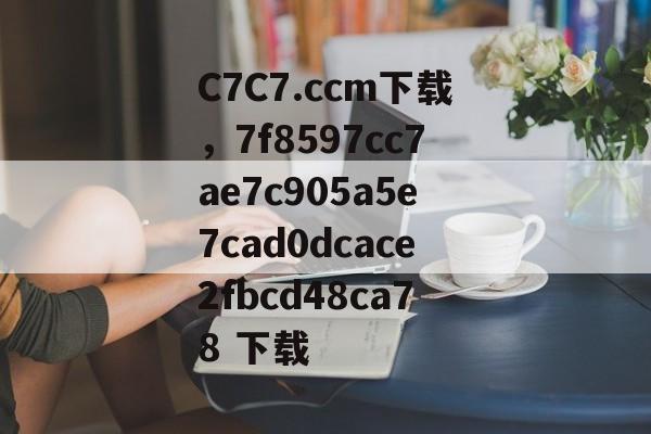 C7C7.ccm下载，7f8597cc7ae7c905a5e7cad0dcace2fbcd48ca78 下载